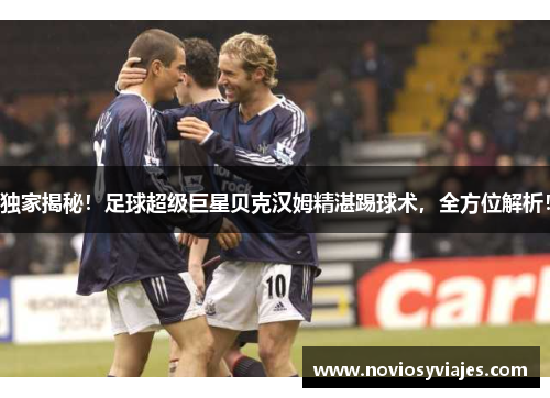 独家揭秘！足球超级巨星贝克汉姆精湛踢球术，全方位解析！