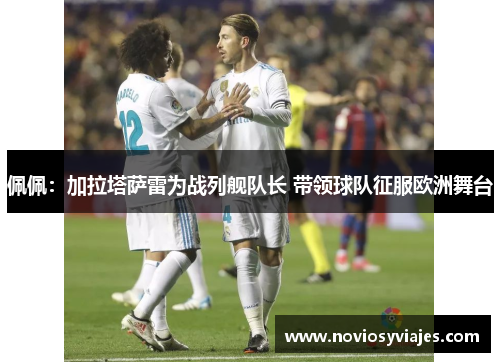 佩佩：加拉塔萨雷为战列舰队长 带领球队征服欧洲舞台